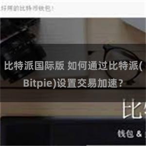 比特派国际版 如何通过比特派(Bitpie)设置交易加速？