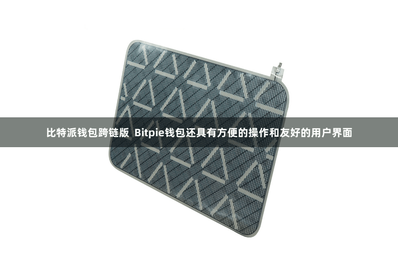 比特派钱包跨链版  Bitpie钱包还具有方便的操作和友好的用户界面
